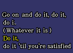 G0 on and do it, do it,
do i v

(Whatever it is)
Do it,
do it til youTe satisfied