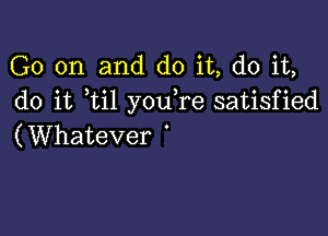 Ck)0n and doit,doiu
do it ti1 you re satisfied

(Whatever '