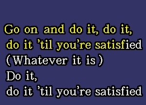 G0 on and do it, do it,
do it til you,re satisfied
(Whatever it is)

Do it,

do it til you,re satisfied