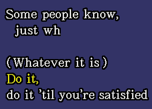 Some people know,
just wh

(Whatever it is)
Do it,
do it til youTe satisfied