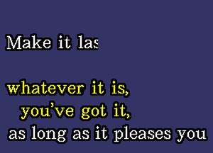 Make it las

Whatever it is,
youVe got it,
as long as it pleases you