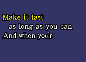 Make it last
as long as you can

And When you,ru