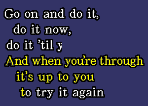 G0 on and do it,
do it now,
do it ti1 y

And When you re through
ifs up to you
to try it again