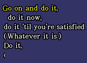 G0 on and do it,
do it now,
do it ti1 you re satisfied

(Whatever it is)
Do it,
(