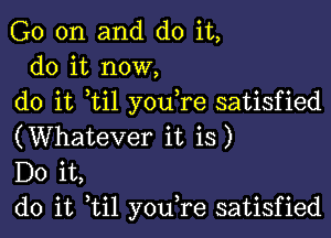 G0 on and do it,
do it now,
do it ti1 you re satisfied

(Whatever it is)
Do it,
do it til youTe satisfied