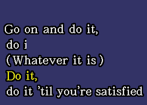 G0 on and do it,
do i

(Whatever it is)
Do it,
do it til youTe satisfied