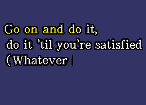 Ck)0n.and doit
do it ti1 you re satisfied

(Whatever