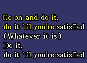 G0 on and do it,
do it ti1 you re satisfied

(Whatever it is)
Do it,
do it til youTe satisfied