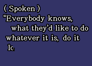 ( Spoken )
EVeryb0dy knows,
what thefd like to do

whatever it is, do it
It