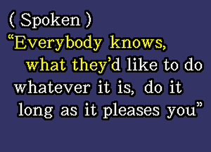 ( Spoken )

cEVeryb0dy knows,
What they,d like to do
Whatever it is, do it
long as it pleases youn