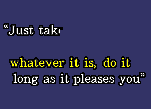 Uust takt

whatever it is, do it
long as it pleases youn