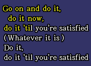 G0 on and do it,
do it now,
do it ti1 you re satisfied

(Whatever it is)
Do it,
do it til youTe satisfied