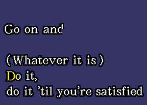 G0 on and

(Whatever it is)
Do it,
do it ,til youTe satisfied