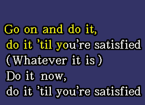 G0 on and do it,
do it ti1 you re satisfied

(Whatever it is)
Do it now,
do it til youTe satisfied