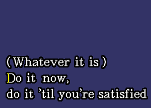 (Whatever it is)
Do it now,
do it ,til youTe satisfied