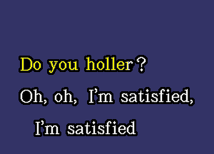 Do you holler?

Oh, oh, Fm satisfied,

Fm satisfied