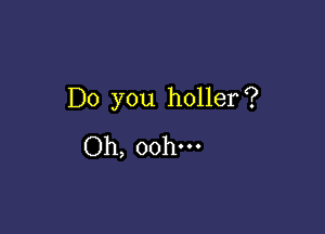 Do you holler?

Oh, oohm