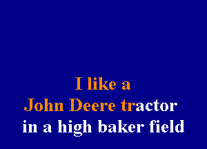 I like a
John Deere tractor
in a high baker field