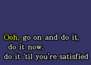 Ooh, go on and do it,
do it now,

do it til youTe satisfied