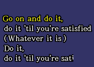 G0 on and do it,
do it ti1 you re satisfied

(Whatever it is)
Do it,
do it til youTe sati