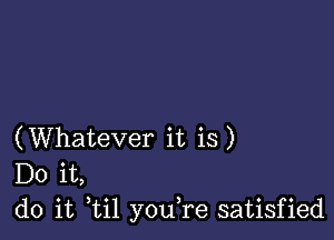 (Whatever it is)
Do it,
do it ,til youTe satisfied