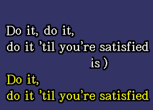 Do it, do it,
do it ti1 youTe satisfied

is)
Do it,
do it ,til youTe satisfied