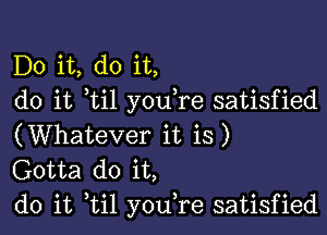 Do it, do it,
do it ti1 youTe satisfied

(Whatever it is)
Gotta do it,
do it ,til youTe satisfied