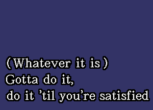 (Whatever it is)
Gotta do it,
do it til youTe satisfied