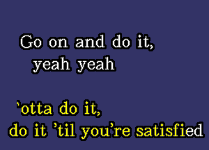 G0 on and do it,
yeah yeah

htta do it,
do it til youTe satisfied