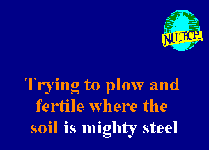 Nu

A

.1.

n?
.2

Trying to plow and
fertile where the
soil is mighty steel