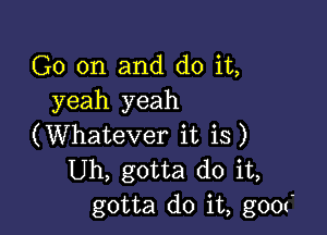 G0 on and do it,
yeah yeah

(Whatever it is)
Uh, gotta do it,
gotta do it, g00t'