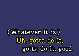 (Whatever it is)
Uh, gotta do it,
gotta do it, good