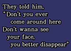 They told him,
uDonot you ever
come around here

Don,t wanna see
your face,
you better disappearn