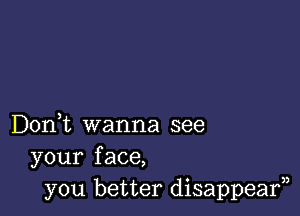 Don,t wanna see
your face,
you better disappearn