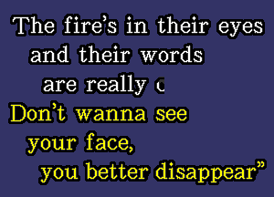 The fires in their eyes
and their words
are really L
Donut wanna see
your face,
you better disappearn