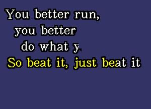 You better run,
you better
do what y

So beat it, just beat it