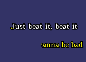 Just beat it, beat it

'anna be bad