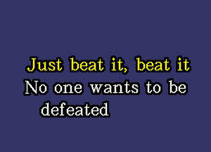 Just beat it, beat it

No one wants to be
defeated