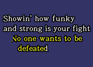 Showin how funky
and strong is your fight

No one wants to be
defeated