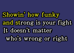 Showin, how funky
and strong is your fight
It doesnuc matter

ths wrong or right