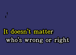 It doesni matter
th3 wrong or right