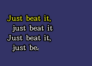 Just beat it,
just beat it

Just beat it,
just be(