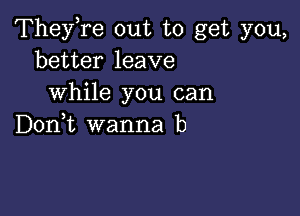 TheyTe out to get you,
better leave
while you can

Don,t wanna b