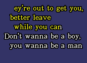 ey re out to get you,
better leave
while you can

Don,t wanna be a boy,
you wanna be a man