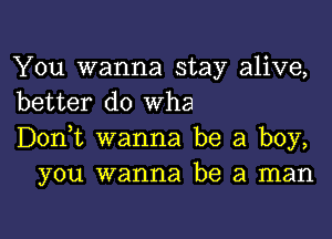 You wanna stay alive,
better do Wha

Don,t wanna be a boy,
you wanna be a man