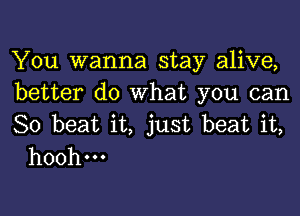 You wanna stay alive,
better do What you can

So beat it, just beat it,
hoohm