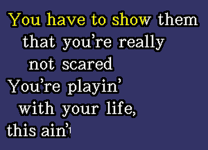 You have to show them
that youtre really
not scared

You,re playint
with your life,
this aint1