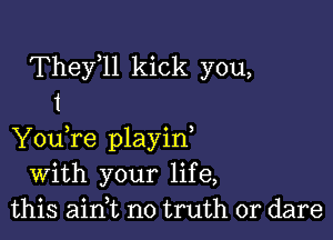 Thele kick you,
1

You,re playid
with your life,
this aini no truth or dare