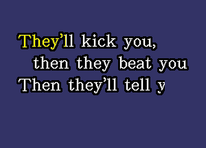 Thele kick you,
then they beat you

Then they l1 tell y