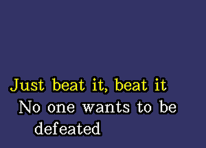 Just beat it, beat it
No one wants to be
defeated